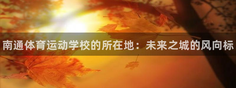 米兰体育官方正版app娱乐下载:南通体育运动学校的所在地:未